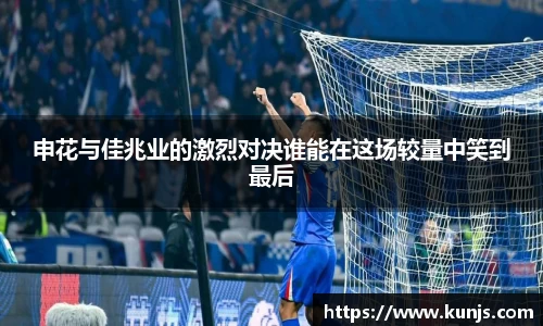 申花与佳兆业的激烈对决谁能在这场较量中笑到最后