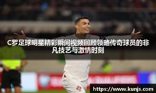 C罗足球明星精彩瞬间视频回顾领略传奇球员的非凡技艺与激情时刻