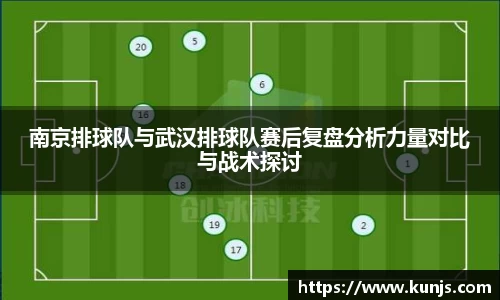 南京排球队与武汉排球队赛后复盘分析力量对比与战术探讨