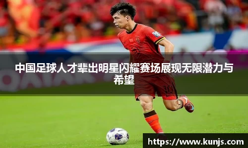 中国足球人才辈出明星闪耀赛场展现无限潜力与希望