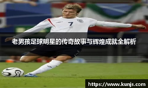老男孩足球明星的传奇故事与辉煌成就全解析