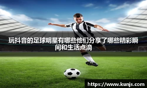 玩抖音的足球明星有哪些他们分享了哪些精彩瞬间和生活点滴
