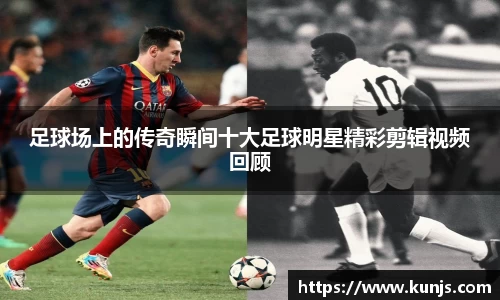 足球场上的传奇瞬间十大足球明星精彩剪辑视频回顾