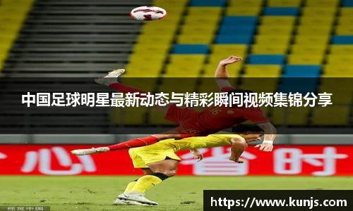 中国足球明星最新动态与精彩瞬间视频集锦分享