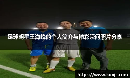 足球明星王海峰的个人简介与精彩瞬间照片分享