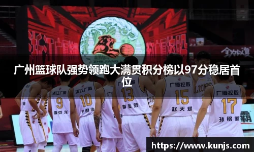 广州篮球队强势领跑大满贯积分榜以97分稳居首位