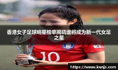 香港女子足球明星榜单揭晓谁将成为新一代女足之星